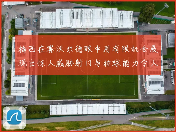 梅西在赛沃尔德眼中用有限机会展现出惊人威胁射门与控球能力令人赞叹