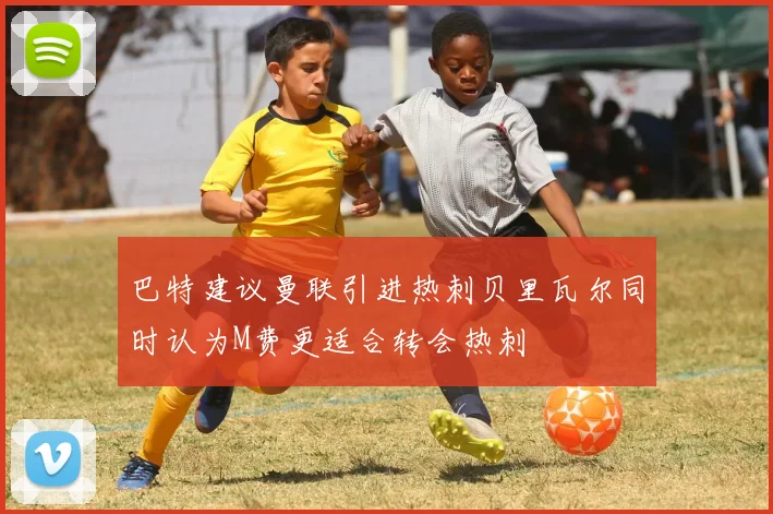 巴特建议曼联引进热刺贝里瓦尔同时认为M费更适合转会热刺