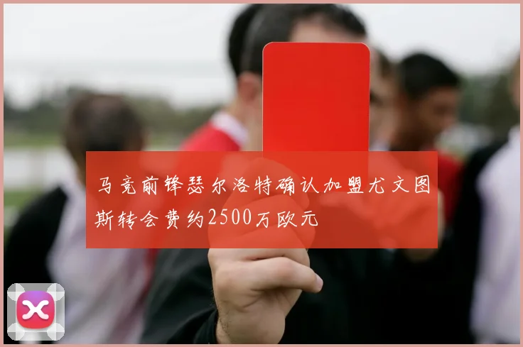 马竞前锋瑟尔洛特确认加盟尤文图斯转会费约2500万欧元