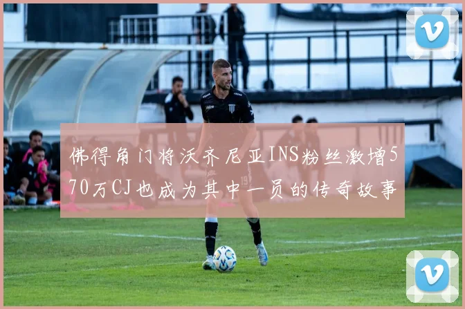佛得角门将沃齐尼亚INS粉丝激增570万CJ也成为其中一员的传奇故事