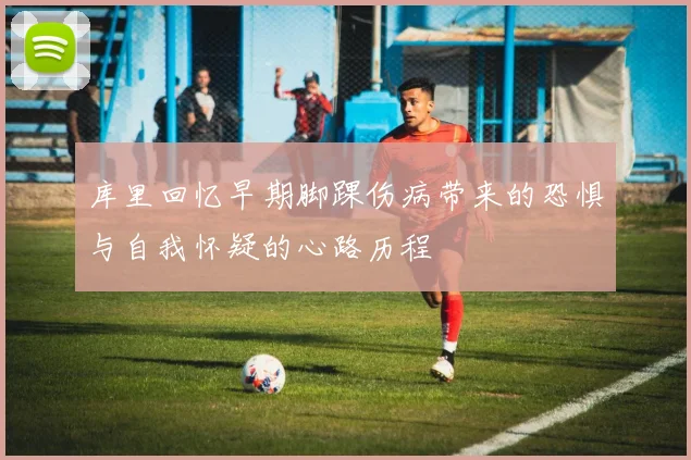库里回忆早期脚踝伤病带来的恐惧与自我怀疑的心路历程