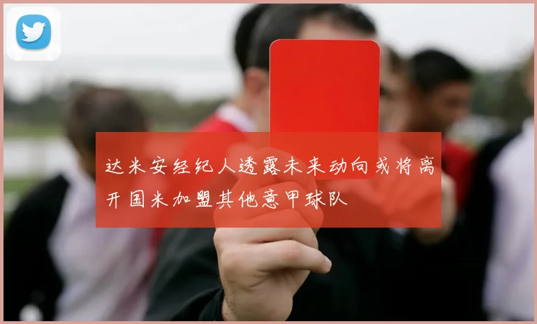 达米安经纪人透露未来动向或将离开国米加盟其他意甲球队