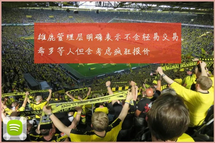 雄鹿管理层明确表示不会轻易交易希罗等人但会考虑疯狂报价