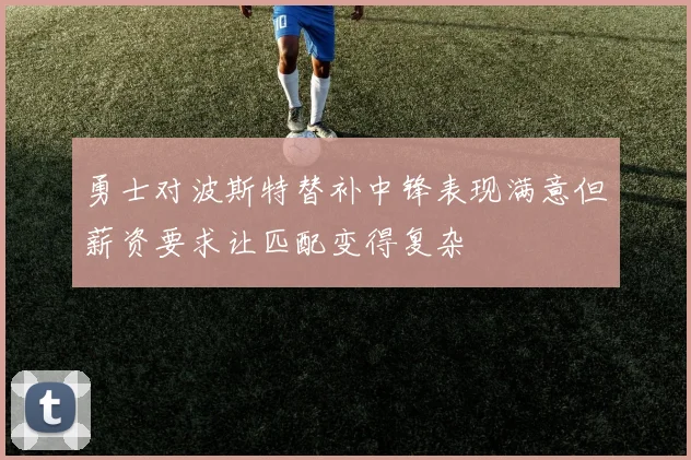 勇士对波斯特替补中锋表现满意但薪资要求让匹配变得复杂