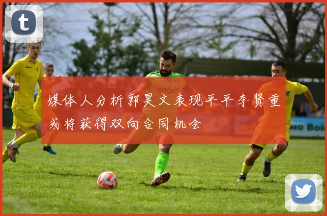 媒体人分析郭昊文表现平平李贤重或将获得双向合同机会
