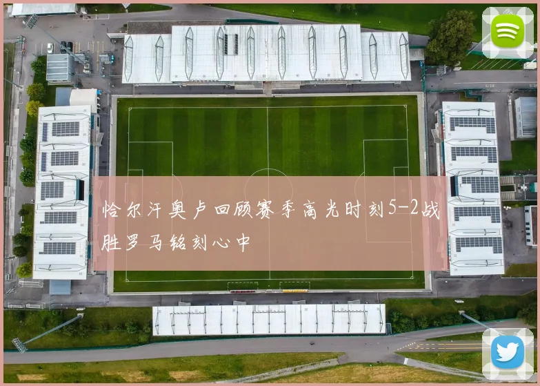 恰尔汗奥卢回顾赛季高光时刻5-2战胜罗马铭刻心中