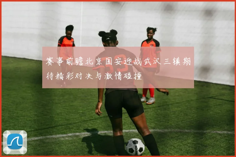赛事前瞻北京国安迎战武汉三镇期待精彩对决与激情碰撞