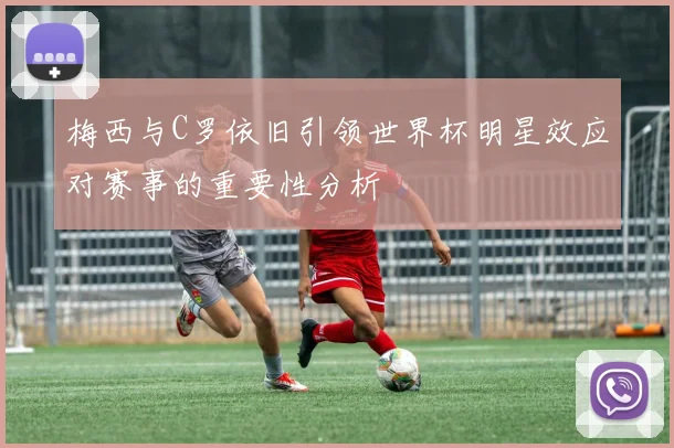 梅西与C罗依旧引领世界杯明星效应对赛事的重要性分析