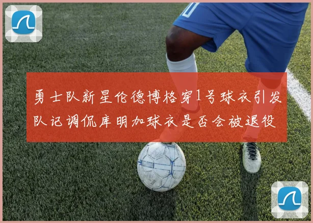 勇士队新星伦德博格穿1号球衣引发队记调侃库明加球衣是否会被退役