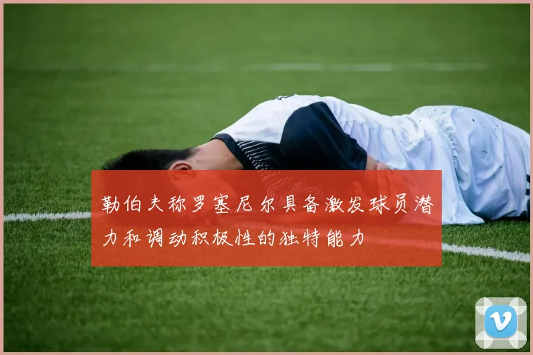 勒伯夫称罗塞尼尔具备激发球员潜力和调动积极性的独特能力