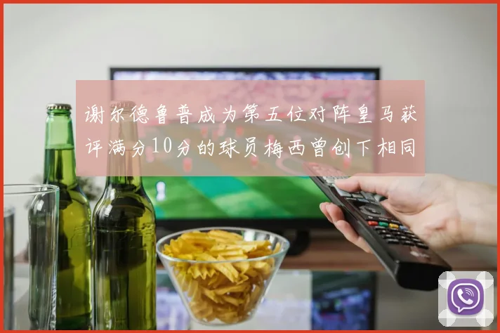 谢尔德鲁普成为第五位对阵皇马获评满分10分的球员梅西曾创下相同成就