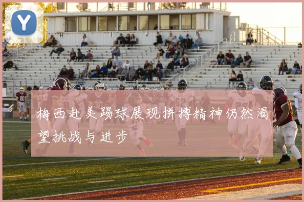 梅西赴美踢球展现拼搏精神仍然渴望挑战与进步