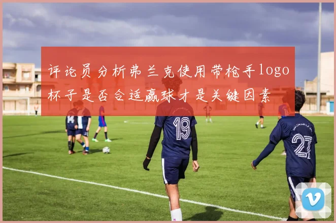 评论员分析弗兰克使用带枪手logo杯子是否合适赢球才是关键因素