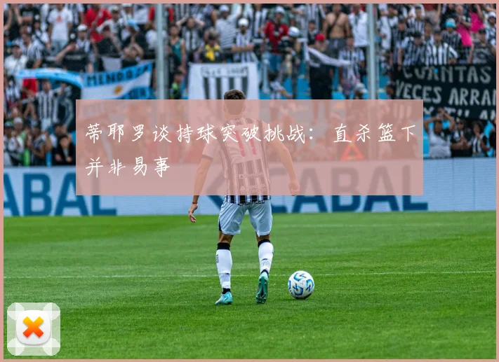 蒂耶罗谈持球突破挑战：直杀篮下并非易事