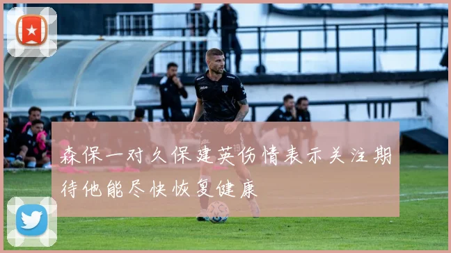 森保一对久保建英伤情表示关注期待他能尽快恢复健康
