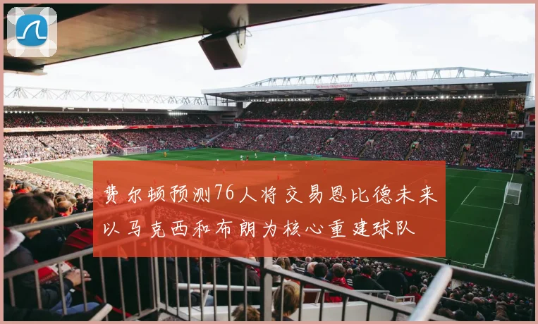 费尔顿预测76人将交易恩比德未来以马克西和布朗为核心重建球队